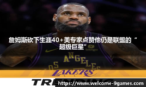 詹姆斯砍下生涯40+美专家点赞他仍是联盟的“超级巨星”