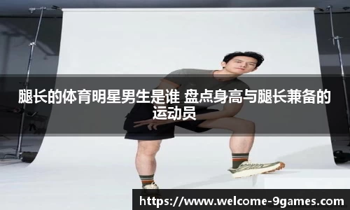 腿长的体育明星男生是谁 盘点身高与腿长兼备的运动员