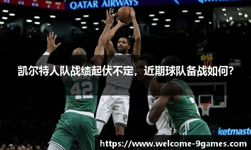凯尔特人队战绩起伏不定，近期球队备战如何？