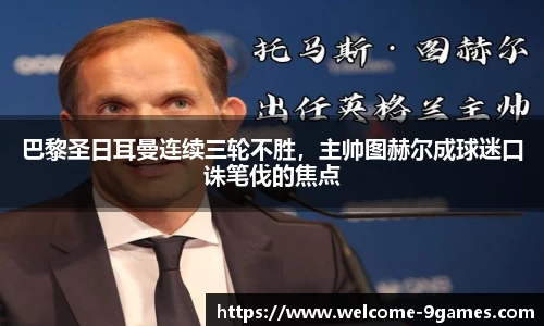 巴黎圣日耳曼连续三轮不胜，主帅图赫尔成球迷口诛笔伐的焦点