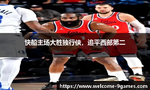 快船主场大胜独行侠，追平西部第二