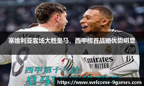 塞维利亚客场大胜皇马，西甲榜首战略优势明显