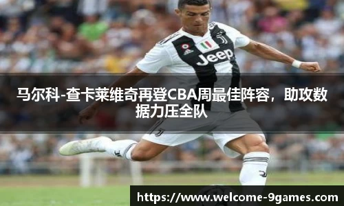 马尔科-查卡莱维奇再登CBA周最佳阵容，助攻数据力压全队