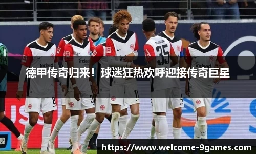 德甲传奇归来！球迷狂热欢呼迎接传奇巨星