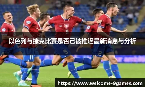 以色列与捷克比赛是否已被推迟最新消息与分析