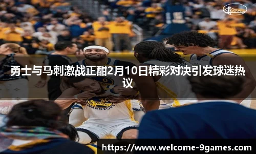 勇士与马刺激战正酣2月10日精彩对决引发球迷热议