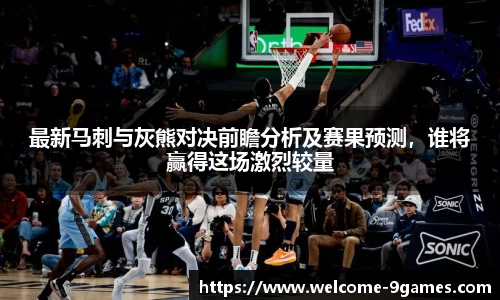 最新马刺与灰熊对决前瞻分析及赛果预测，谁将赢得这场激烈较量