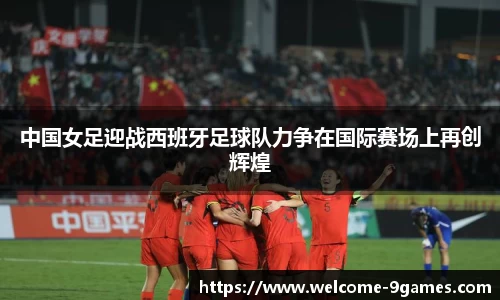 中国女足迎战西班牙足球队力争在国际赛场上再创辉煌